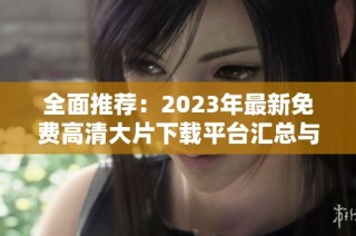 全面推荐：2023年最新免费高清大片下载平台汇总与攻略