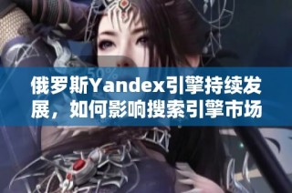 俄罗斯Yandex引擎持续发展，如何影响搜索引擎市场？