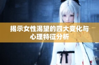 揭示女性渴望的四大变化与心理特征分析