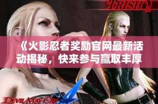《火影忍者奖励官网最新活动揭秘，快来参与赢取丰厚奖品》