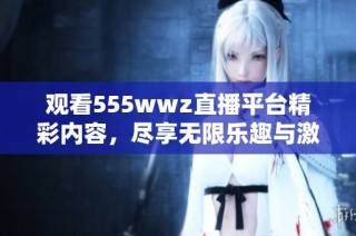 观看555wwz直播平台精彩内容，尽享无限乐趣与激情体验