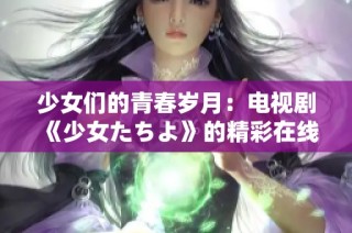 少女们的青春岁月：电视剧《少女たちよ》的精彩在线观看体验