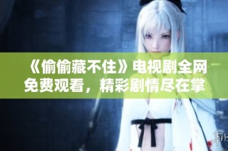 《偷偷藏不住》电视剧全网免费观看，精彩剧情尽在掌握之中