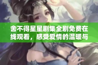 舍不得星星剧集全剧免费在线观看，感受爱情的温暖与感动