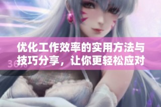 优化工作效率的实用方法与技巧分享，让你更轻松应对日常任务