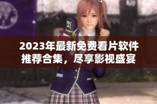 2023年最新免费看片软件推荐合集，尽享影视盛宴