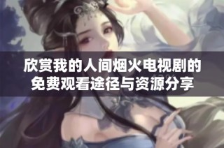 欣赏我的人间烟火电视剧的免费观看途径与资源分享