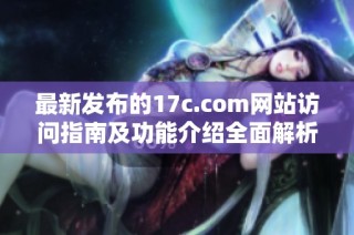 最新发布的17c.com网站访问指南及功能介绍全面解析