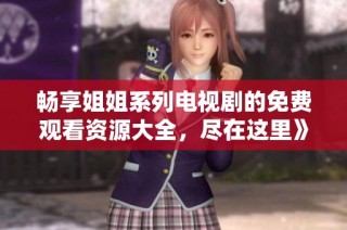 畅享姐姐系列电视剧的免费观看资源大全，尽在这里》
