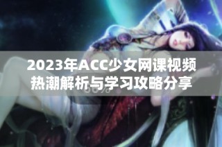 2023年ACC少女网课视频热潮解析与学习攻略分享