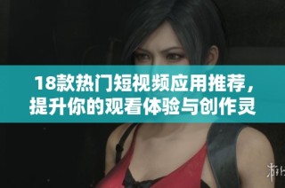 18款热门短视频应用推荐，提升你的观看体验与创作灵感