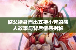姑父挺身而出支持小芳的感人故事与背后情感揭秘
