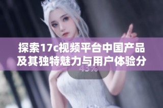 探索17c视频平台中国产品及其独特魅力与用户体验分析