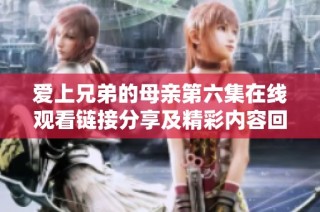 爱上兄弟的母亲第六集在线观看链接分享及精彩内容回顾