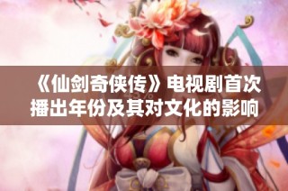 《仙剑奇侠传》电视剧首次播出年份及其对文化的影响探讨