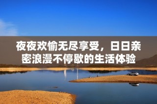 夜夜欢愉无尽享受，日日亲密浪漫不停歇的生活体验