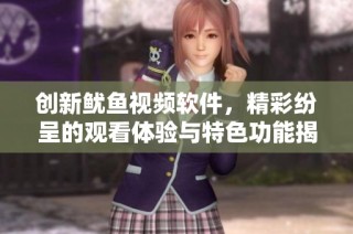 创新鱿鱼视频软件，精彩纷呈的观看体验与特色功能揭秘