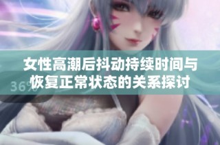 女性高潮后抖动持续时间与恢复正常状态的关系探讨