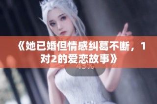 《她已婚但情感纠葛不断，1对2的爱恋故事》
