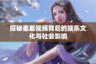 探秘羞羞视频背后的娱乐文化与社会影响