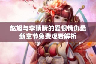 赵旭与李晴晴的爱恨情仇最新章节免费观看解析