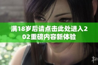 满18岁后请点击此处进入202重磅内容新体验