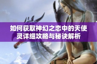 如何获取神幻之恋中的天使灵详细攻略与秘诀解析