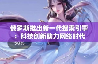 俄罗斯推出新一代搜索引擎：科技创新助力网络时代