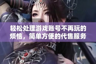 轻松处理游戏账号不再玩的烦恼，简单方便的代售服务全新上线