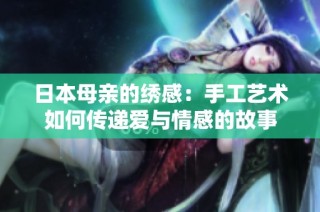 日本母亲的绣感：手工艺术如何传递爱与情感的故事