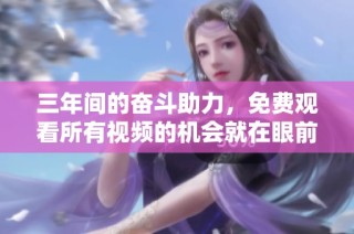 三年间的奋斗助力，免费观看所有视频的机会就在眼前