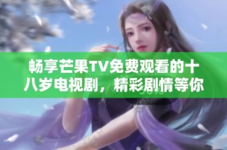畅享芒果TV免费观看的十八岁电视剧，精彩剧情等你来体验
