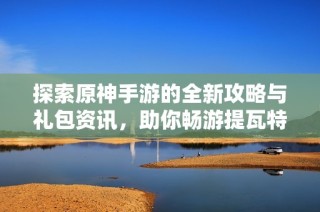 探索原神手游的全新攻略与礼包资讯，助你畅游提瓦特大陆