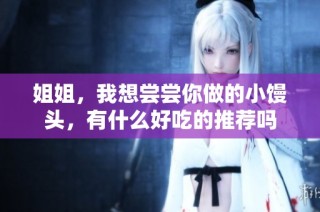 姐姐，我想尝尝你做的小馒头，有什么好吃的推荐吗