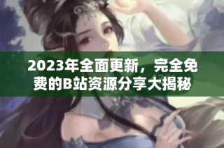2023年全面更新，完全免费的B站资源分享大揭秘