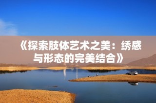 《探索肢体艺术之美：绣感与形态的完美结合》