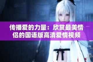 传播爱的力量：欣赏最美情侣的国语版高清爱情视频