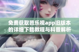 免费获取芭乐视app旧版本的详细下载教程与科普解析