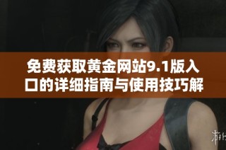 免费获取黄金网站9.1版入口的详细指南与使用技巧解析