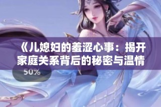 《儿媳妇的羞涩心事：揭开家庭关系背后的秘密与温情》