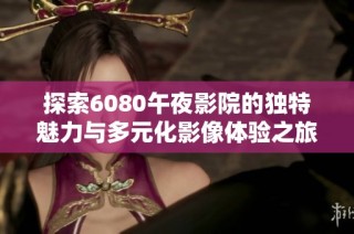 探索6080午夜影院的独特魅力与多元化影像体验之旅