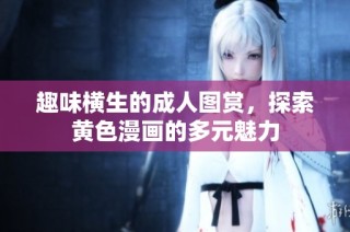 趣味横生的成人图赏，探索黄色漫画的多元魅力