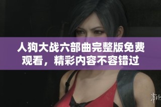 人狗大战六部曲完整版免费观看，精彩内容不容错过
