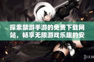 探索禁游手游的免费下载网站，畅享无限游戏乐趣的安全选择