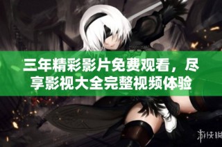 三年精彩影片免费观看，尽享影视大全完整视频体验
