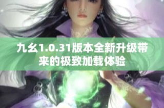 九幺1.0.31版本全新升级带来的极致加载体验