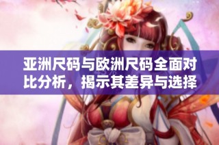 亚洲尺码与欧洲尺码全面对比分析，揭示其差异与选择技巧