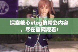 探索糖心vlog的精彩内容，尽在官网观看！