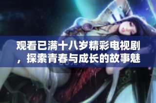 观看已满十八岁精彩电视剧，探索青春与成长的故事魅力