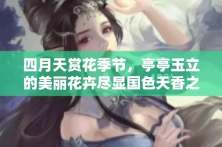 四月天赏花季节，亭亭玉立的美丽花卉尽显国色天香之韵